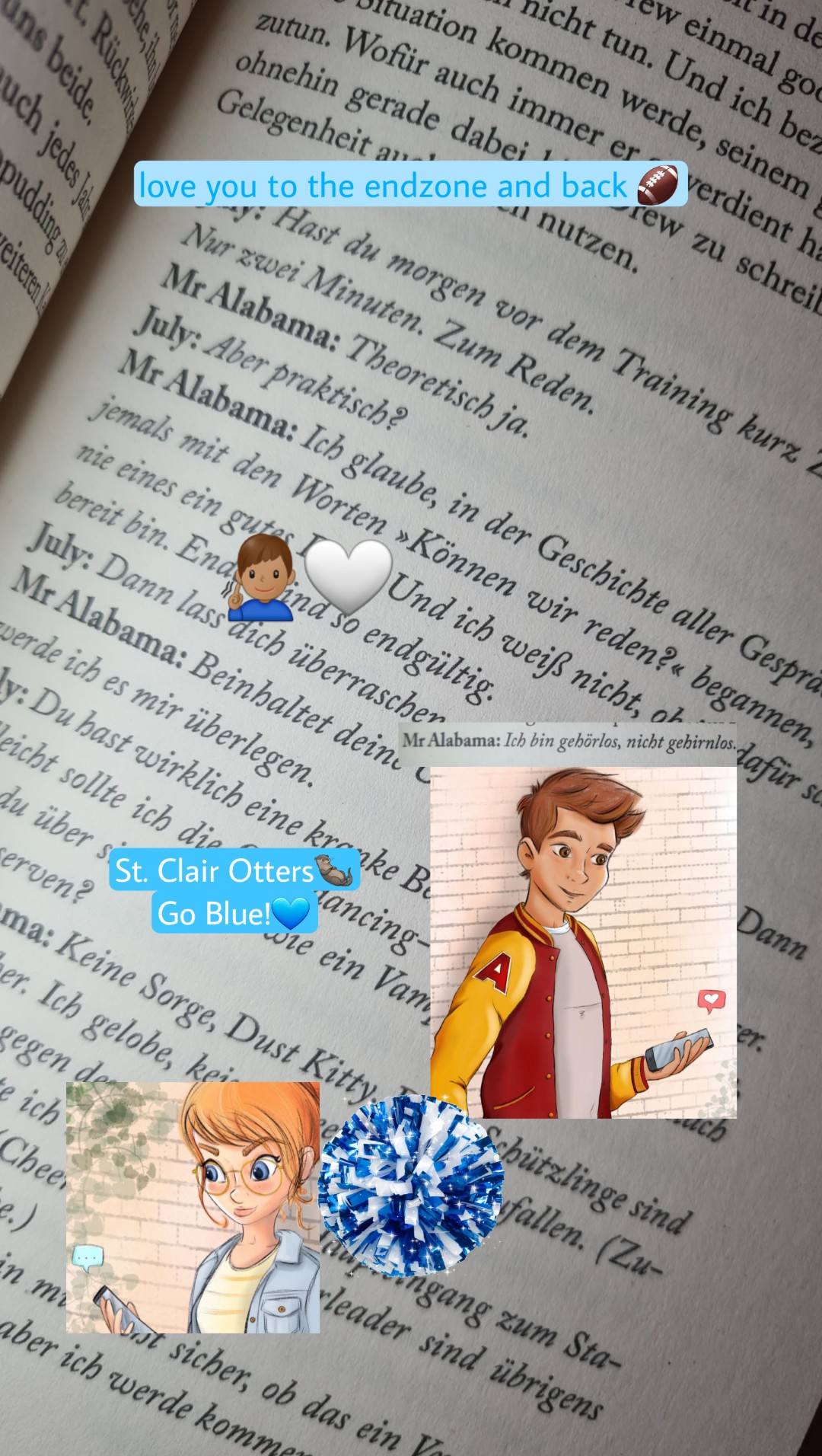 love you to the endzone and back🏈💙
Andrew McDaniels, Quarterback bei den St. Clair Otters🦦
July, wie der Sommer☀️
Die Geschichte um Drew hat mir das Herz gebrochen. Er ist Quarterback mit den Charakterzügen eines Teddybären. Ein Goldjunge, der sein Happy End so unglaublich verdient hat.
I'm in love with Drew-Baby🤍