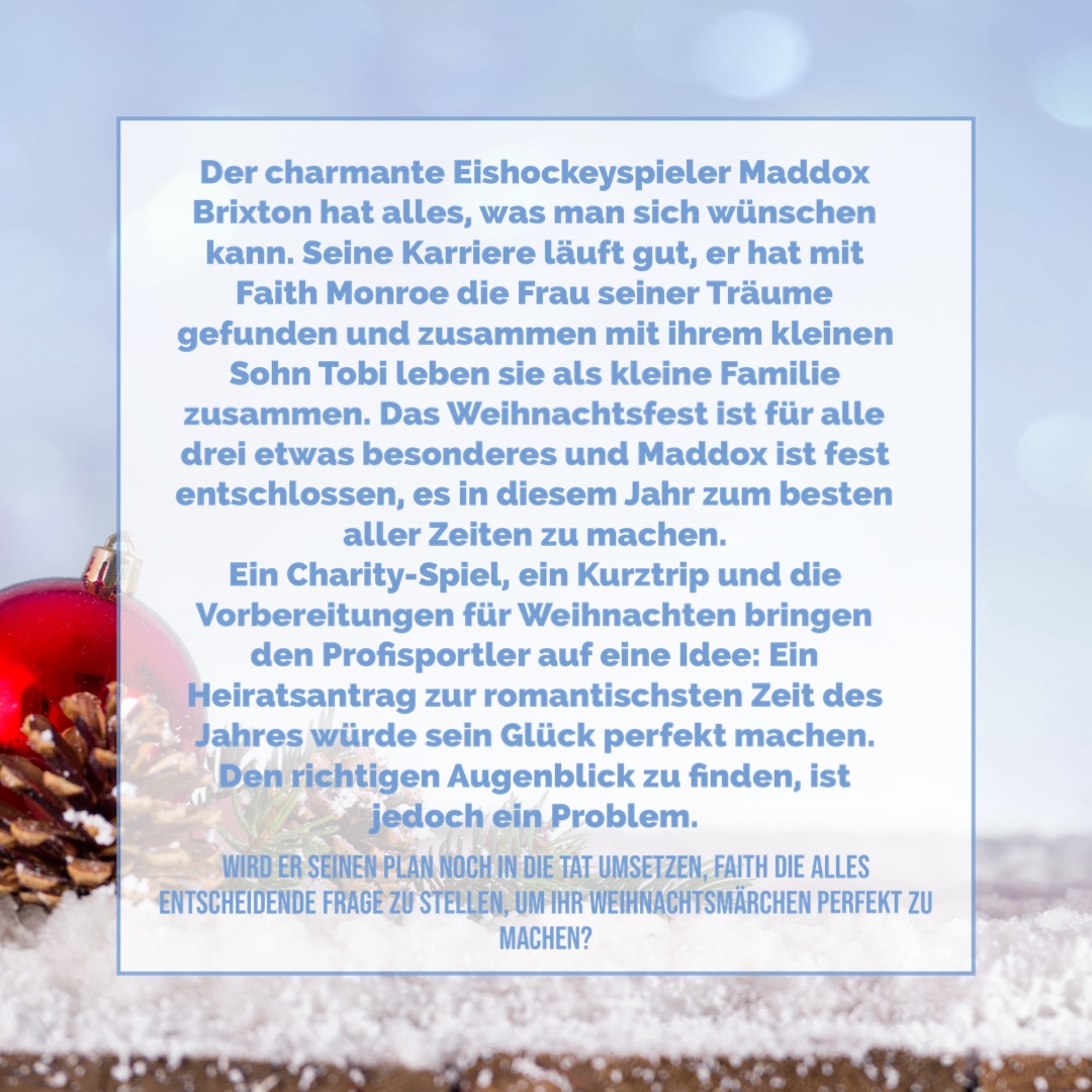 > Innerlich hallt der Gedanke in mir nach, irgendwann Mrs. Faith Brixton zu werden und wenn ich ganz ehrlich zu mir bin, kriege ich dabei Herzklopfen. Maddox Brixton ist meine große Liebe, und wer weiß, vielleicht hält er ja in ein paar Jahren wirklich um meine Hand an. Träume sind ja schließlich erlaubt, richtig?<