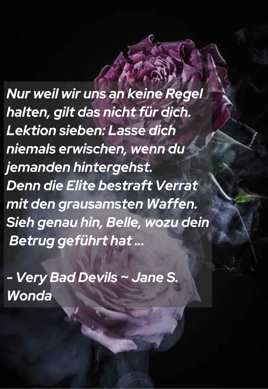 Nur weil wir uns an keine Regel halten, gilt das nicht für dich.
Lektion sieben: Lasse dich niemals erwischen, wenn du jemanden hintergehst.
Denn die Elite bestraft Verrat mit den grausamsten Waffen.
Sieh genau hin, Belle, wozu dein Betrug geführt hat …